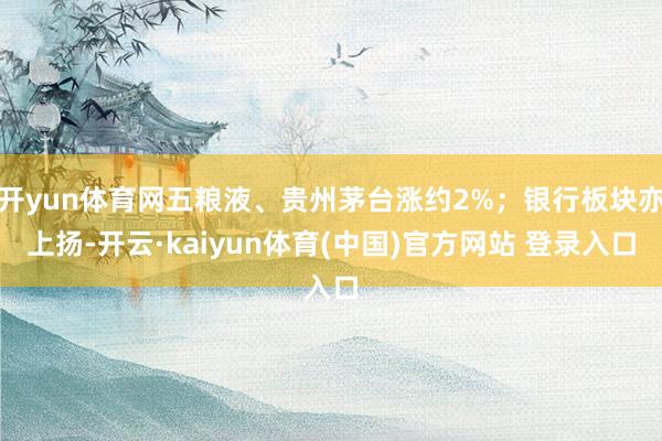 开yun体育网五粮液、贵州茅台涨约2%；银行板块亦上扬-开云·kaiyun体育(中国)官方网站 登录入口