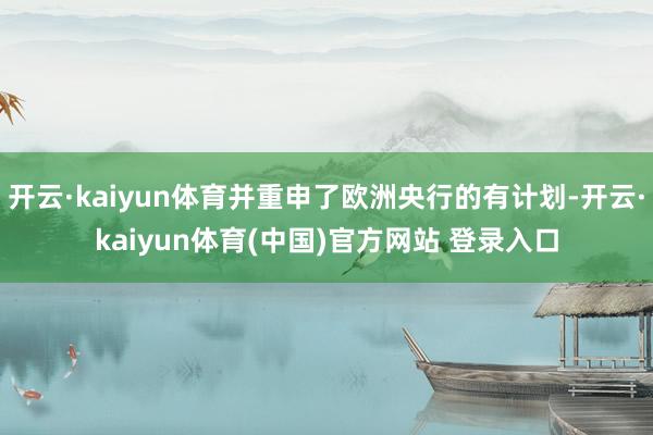 开云·kaiyun体育并重申了欧洲央行的有计划-开云·kaiyun体育(中国)官方网站 登录入口