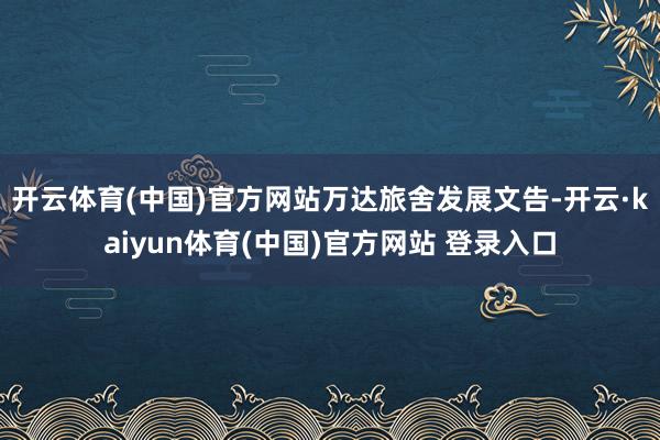 开云体育(中国)官方网站　　万达旅舍发展文告-开云·kaiyun体育(中国)官方网站 登录入口