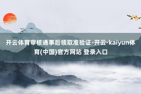 开云体育审核通事后领取准验证-开云·kaiyun体育(中国)官方网站 登录入口