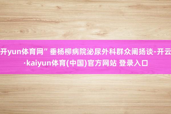 开yun体育网”垂杨柳病院泌尿外科群众阐扬谈-开云·kaiyun体育(中国)官方网站 登录入口
