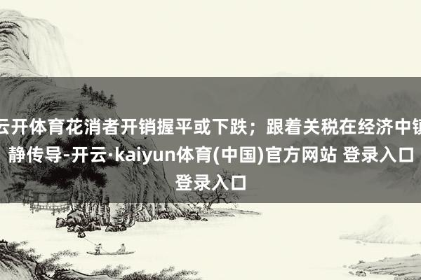 云开体育花消者开销握平或下跌；跟着关税在经济中镇静传导-开云·kaiyun体育(中国)官方网站 登录入口
