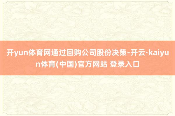 开yun体育网通过回购公司股份决策-开云·kaiyun体育(中国)官方网站 登录入口