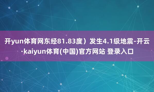 开yun体育网东经81.83度）发生4.1级地震-开云·kaiyun体育(中国)官方网站 登录入口