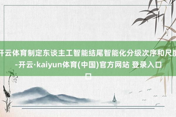 开云体育制定东谈主工智能结尾智能化分级次序和尺度-开云·kaiyun体育(中国)官方网站 登录入口